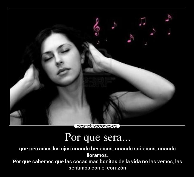 Por que sera... - que cerramos los ojos cuando besamos, cuando soñamos, cuando
lloramos.
Por que sabemos que las cosas mas bonitas de la vida no las vemos, las
sentimos con el corazón