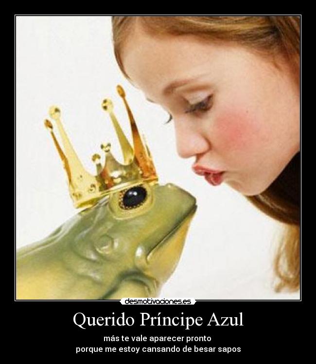 Querido Príncipe Azul - más te vale aparecer pronto
porque me estoy cansando de besar sapos