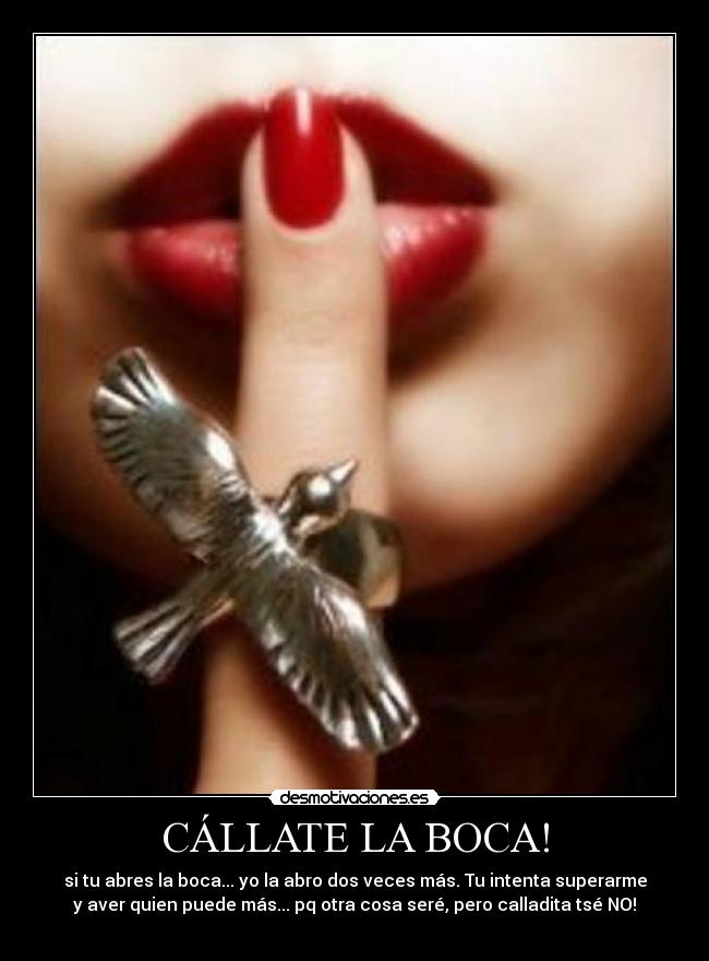 CÁLLATE LA BOCA! - si tu abres la boca... yo la abro dos veces más. Tu intenta superarme
y aver quien puede más... pq otra cosa seré, pero calladita tsé NO!