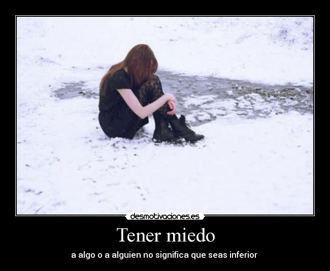 Tener miedo - a algo o a alguien no significa que seas inferior