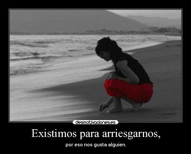 Existimos para arriesgarnos, - por eso nos gusta alguien.