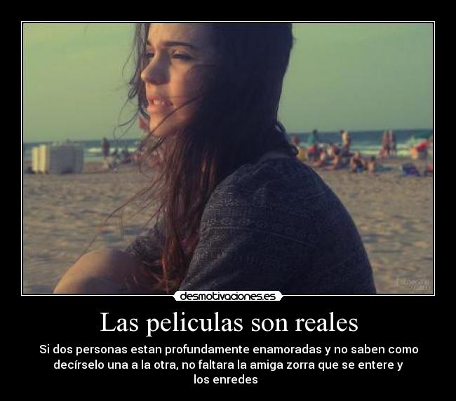 Las peliculas son reales - Si dos personas estan profundamente enamoradas y no saben como
decírselo una a la otra, no faltara la amiga zorra que se entere y
los enredes