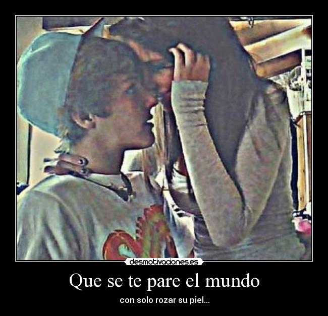 Que se te pare el mundo - con solo rozar su piel...