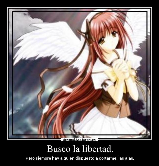 Busco la libertad. - Pero siempre hay alguien dispuesto a cortarme  las alas.