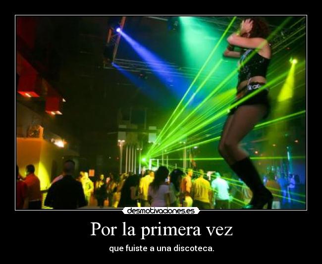 Por la primera vez - que fuiste a una discoteca.