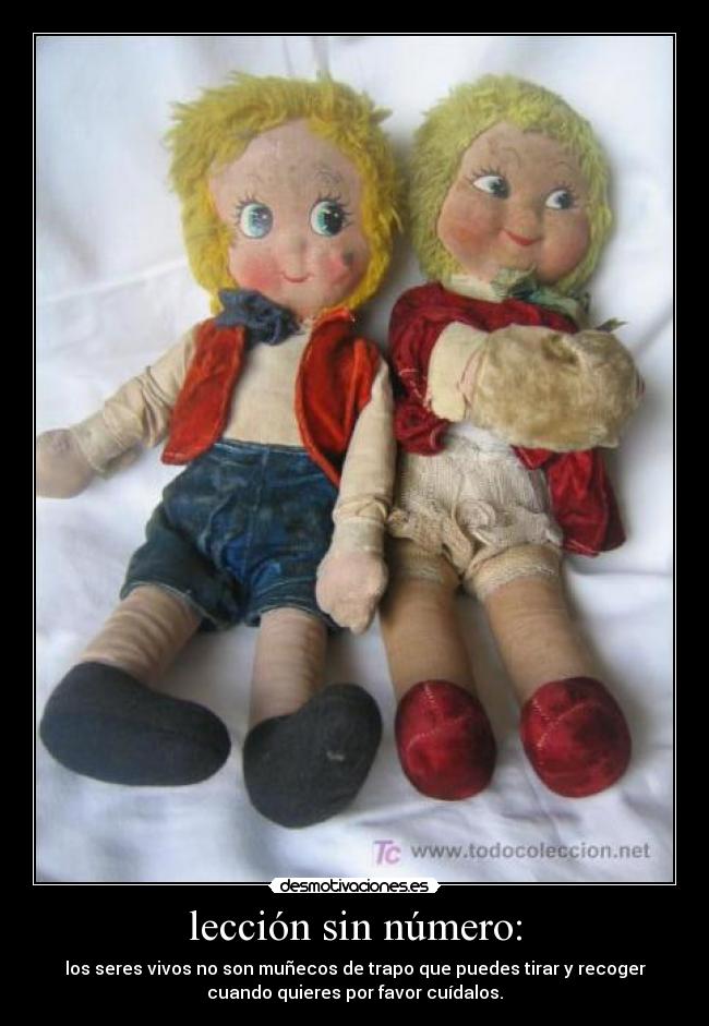 lección sin número: - los seres vivos no son muñecos de trapo que puedes tirar y recoger
cuando quieres por favor cuídalos.