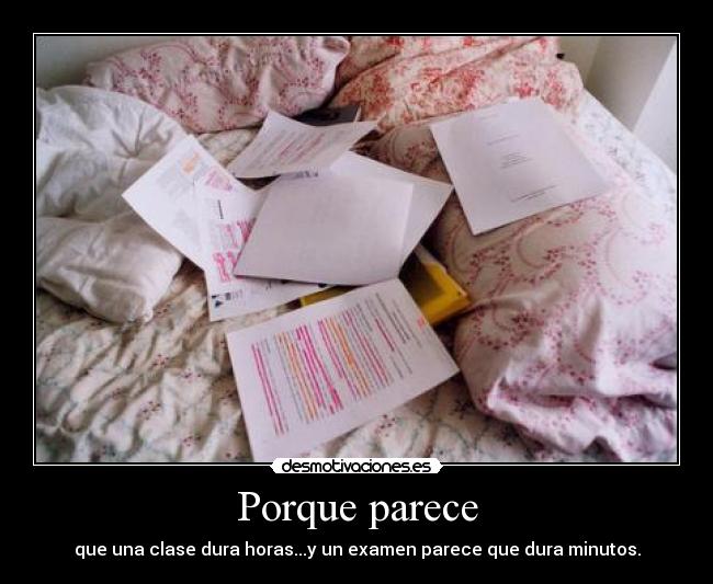 Porque parece - que una clase dura horas...y un examen parece que dura minutos.