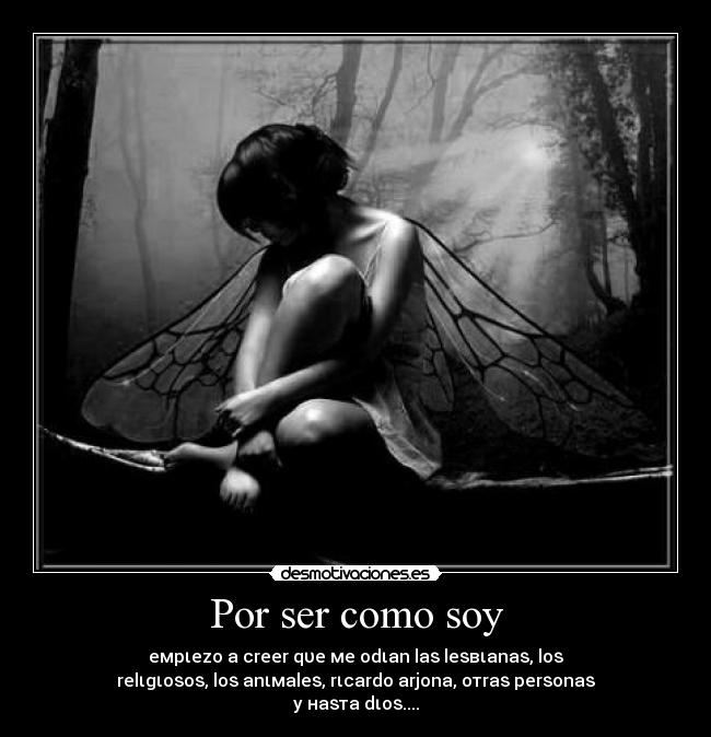 Por ser como soy - eмpιezo a creer qυe мe odιan laѕ leѕвιanaѕ, loѕ
relιgιoѕoѕ, loѕ anιмaleѕ, rιcardo arjona, oтraѕ perѕonaѕ
y нaѕтa dιoѕ....