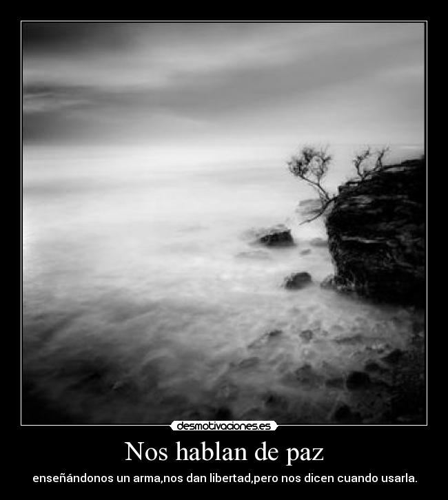 Nos hablan de paz - enseñándonos un arma,nos dan libertad,pero nos dicen cuando usarla.