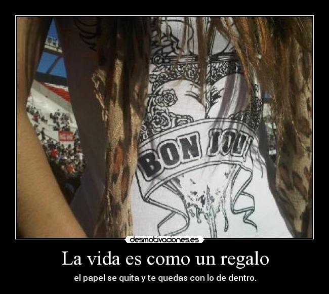 La vida es como un regalo - el papel se quita y te quedas con lo de dentro.