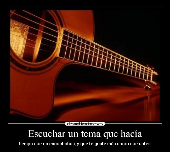 Escuchar un tema que hacía - tiempo que no escuchabas, y que te guste más ahora que antes.