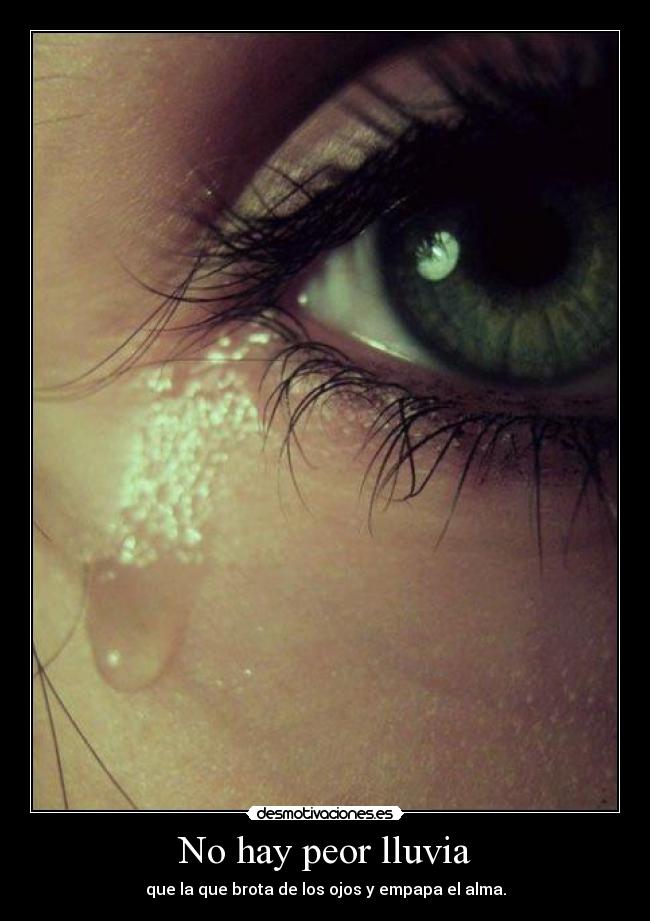 No hay peor lluvia - que la que brota de los ojos y empapa el alma.
