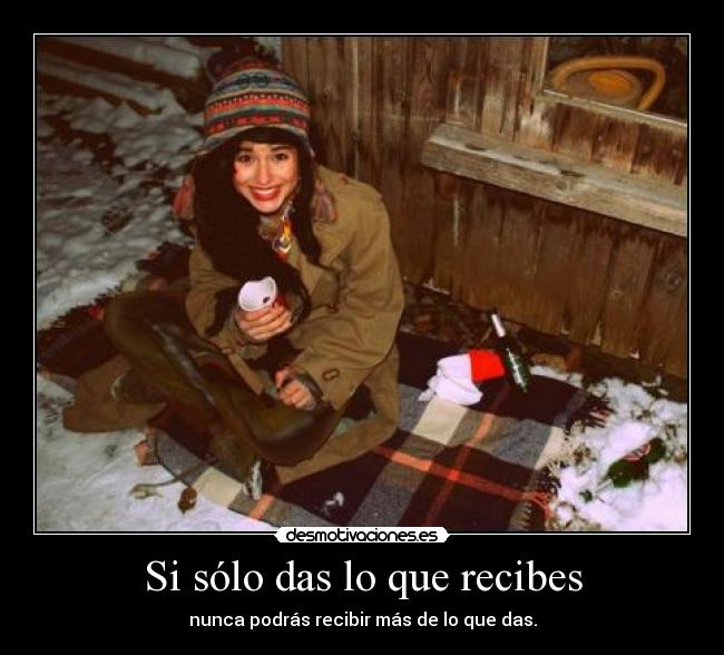 Si sólo das lo que recibes - nunca podrás recibir más de lo que das.