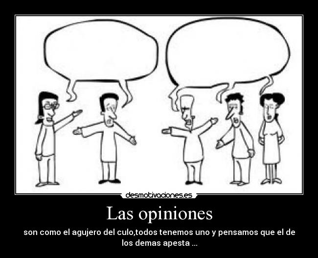 Las opiniones - son como el agujero del culo,todos tenemos uno y pensamos que el de
los demas apesta ...