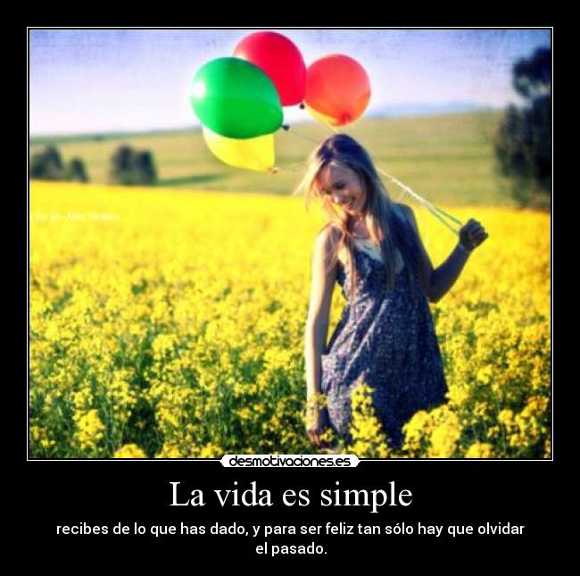 La vida es simple - recibes de lo que has dado, y para ser feliz tan sólo hay que olvidar el pasado.