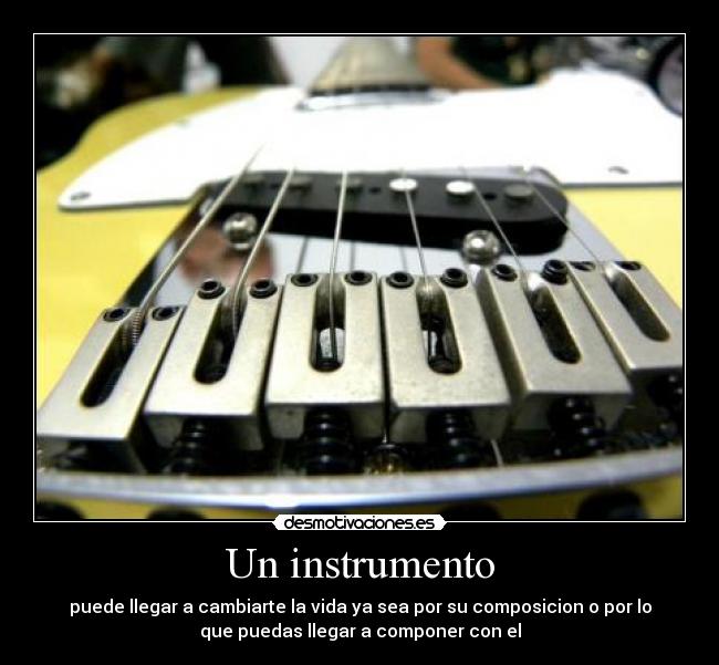 Un instrumento - puede llegar a cambiarte la vida ya sea por su composicion o por lo
que puedas llegar a componer con el