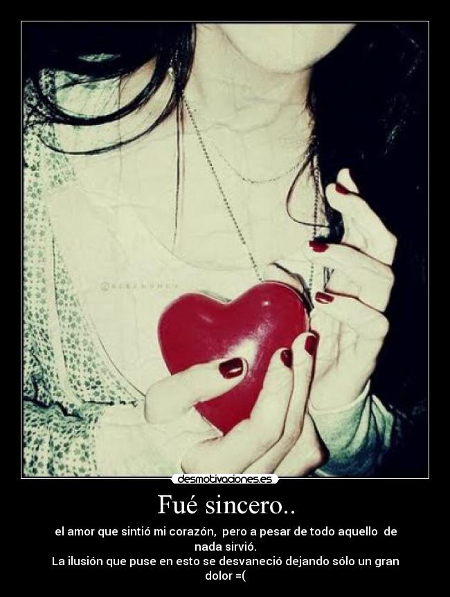 Fué sincero.. - el amor que sintió mi corazón, pero a pesar de todo aquello de nada sirvió.
La ilusión que puse en esto se desvaneció dejando sólo un gran dolor =(