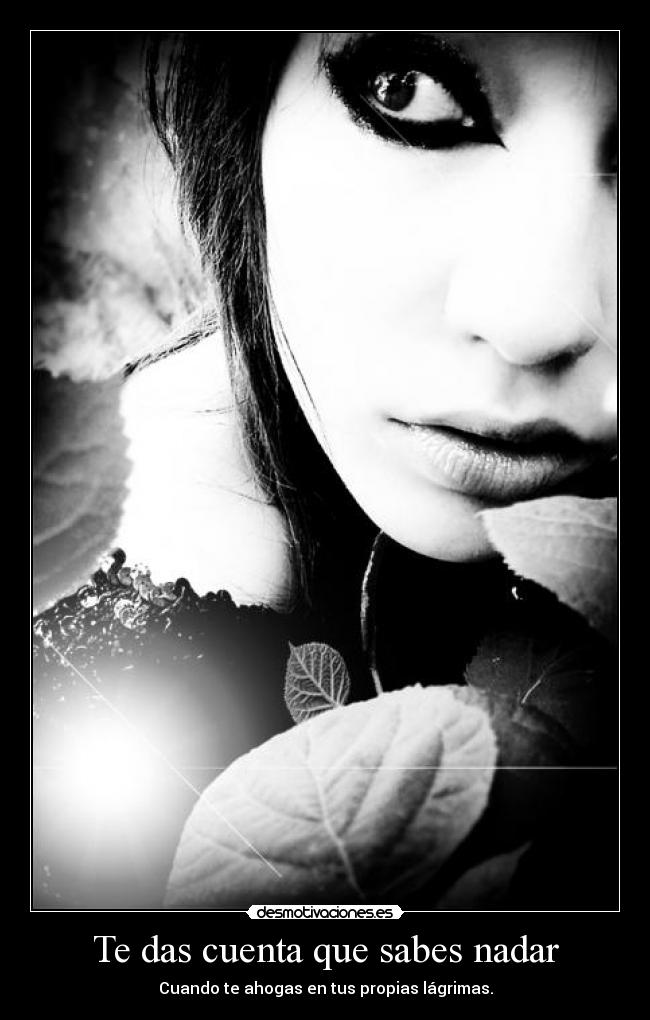Te das cuenta que sabes nadar - Cuando te ahogas en tus propias lágrimas.