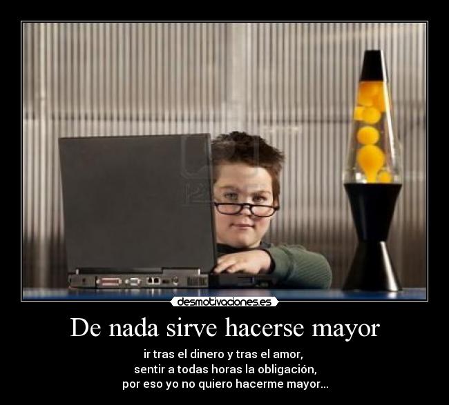 De nada sirve hacerse mayor - ir tras el dinero y tras el amor, 
sentir a todas horas la obligación,
por eso yo no quiero hacerme mayor...