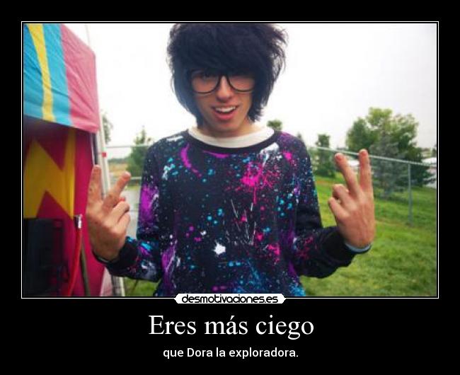 Eres más ciego - que Dora la exploradora.