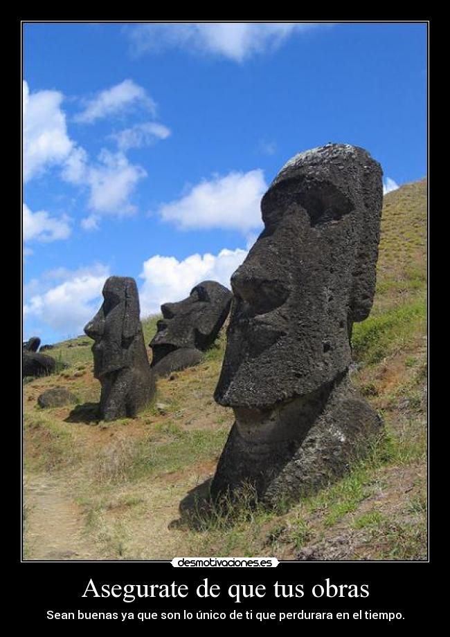 Asegurate de que tus obras - Sean buenas ya que son lo único de ti que perdurara en el tiempo.