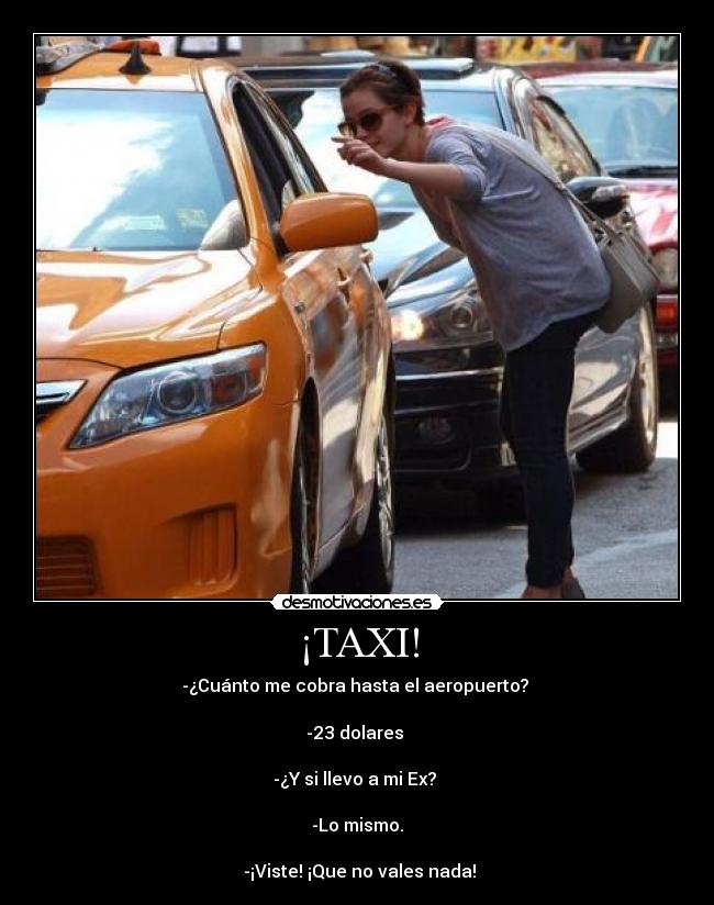 ¡TAXI! - -¿Cuánto me cobra hasta el aeropuerto?
-23 dolares
-¿Y si llevo a mi Ex?
-Lo mismo.
-¡Viste! ¡Que no vales nada!