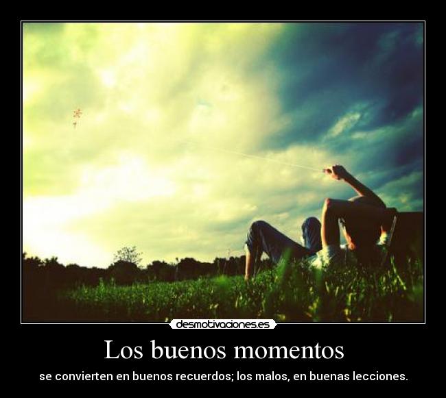 Los buenos momentos - se convierten en buenos recuerdos; los malos, en buenas lecciones.
