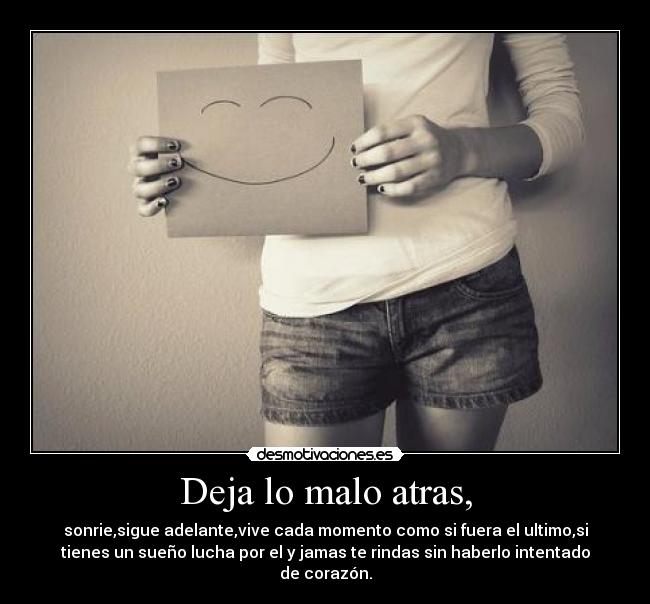 Deja lo malo atras, - sonrie,sigue adelante,vive cada momento como si fuera el ultimo,si
tienes un sueño lucha por el y jamas te rindas sin haberlo intentado
de corazón.