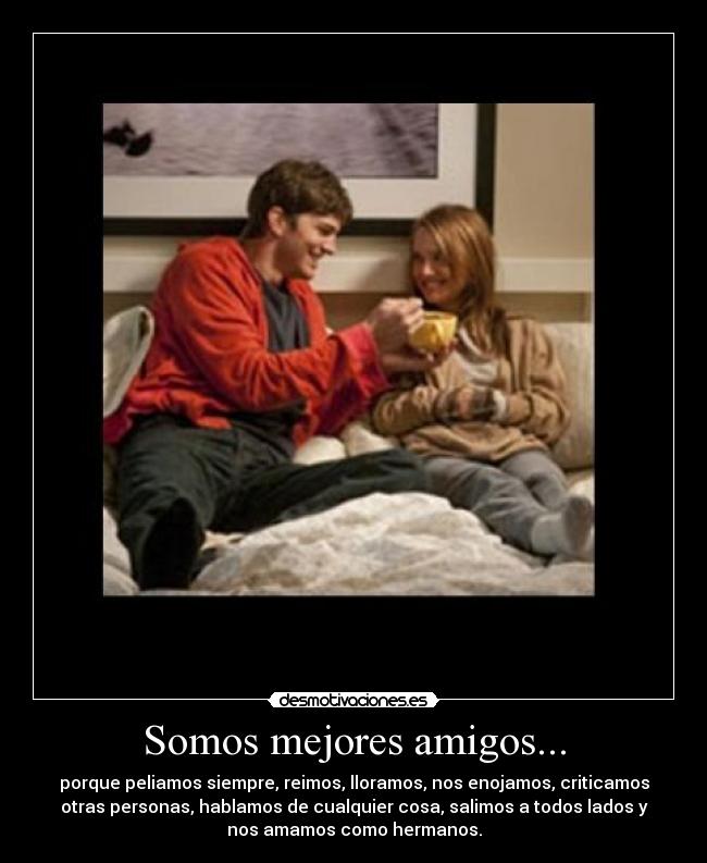 Somos mejores amigos... - porque peliamos siempre, reimos, lloramos, nos enojamos, criticamos
otras personas, hablamos de cualquier cosa, salimos a todos lados y
nos amamos como hermanos.