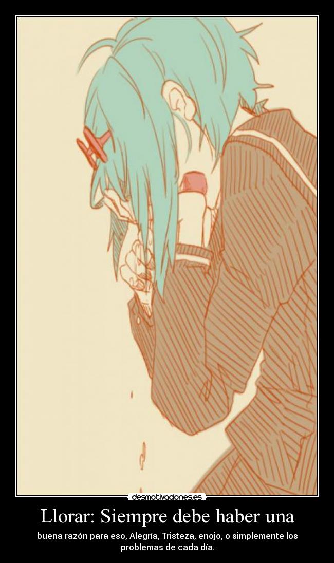Llorar: Siempre debe haber una - buena razón para eso, Alegría, Tristeza, enojo, o simplemente los
problemas de cada día.