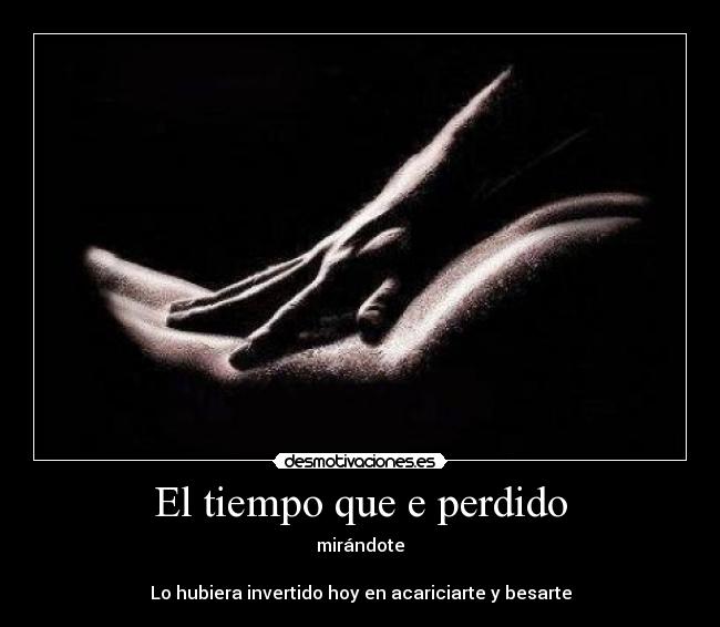 El tiempo que e perdido - mirándote
Lo hubiera invertido hoy en acariciarte y besarte