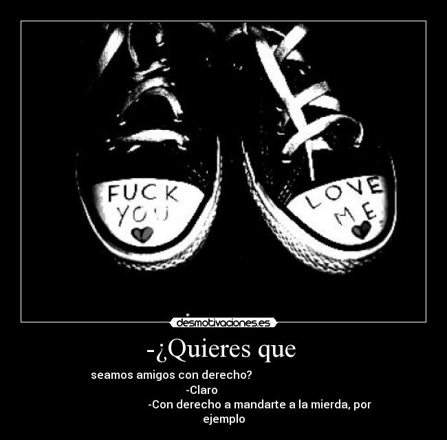 -¿Quieres que  -    seamos amigos con derecho?                                         
                        -Claro                                        
                          -Con derecho a mandarte a la mierda, por
ejemplo