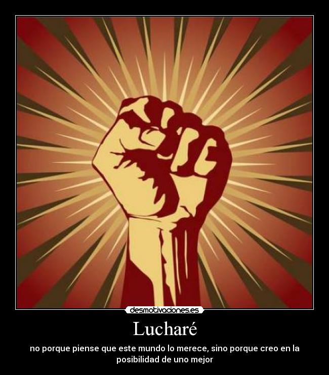 Lucharé - no porque piense que este mundo lo merece, sino porque creo en la
posibilidad de uno mejor