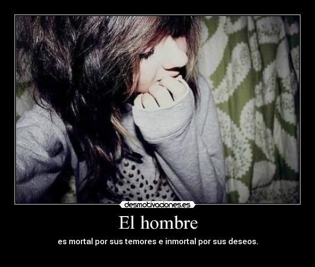 El hombre - es mortal por sus temores e inmortal por sus deseos.