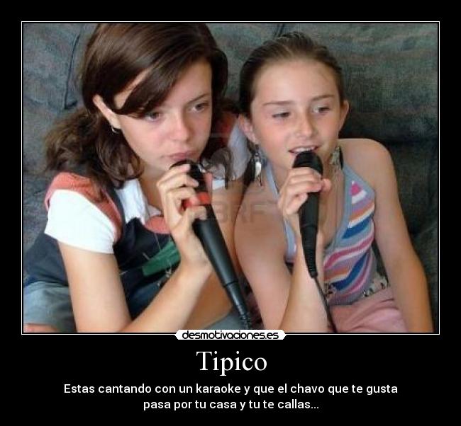 Tipico - Estas cantando con un karaoke y que el chavo que te gusta
pasa por tu casa y tu te callas...
