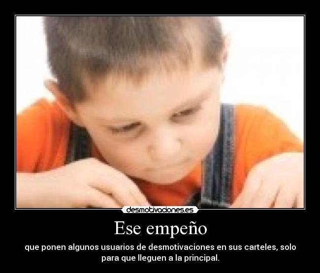 Ese empeño - que ponen algunos usuarios de desmotivaciones en sus carteles, solo
para que lleguen a la principal.