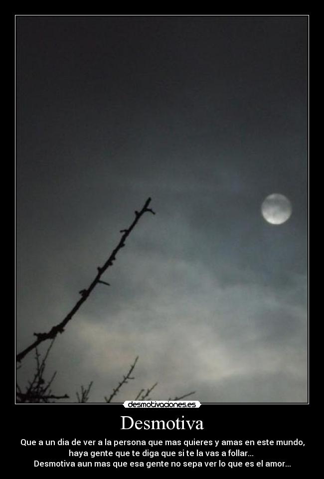 Desmotiva - Que a un dia de ver a la persona que mas quieres y amas en este mundo,
haya gente que te diga que si te la vas a follar... 
Desmotiva aun mas que esa gente no sepa ver lo que es el amor...