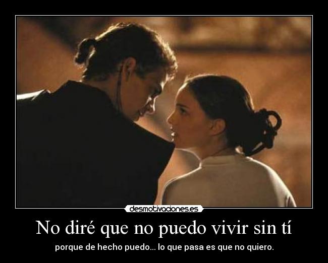 No diré que no puedo vivir sin tí - porque de hecho puedo... lo que pasa es que no quiero.