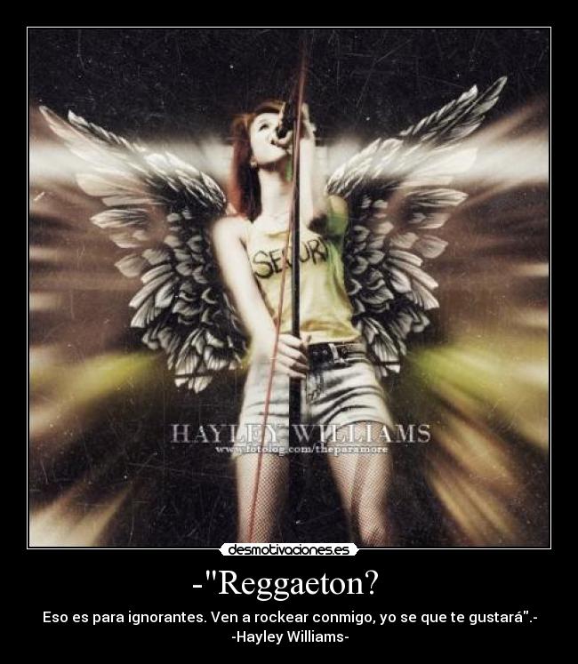 -Reggaeton?  - Eso es para ignorantes. Ven a rockear conmigo, yo se que te gustará.-
-Hayley Williams-