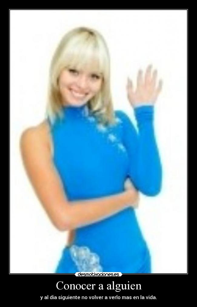 Conocer a alguien - y al dia siguiente no volver a verlo mas en la vida.