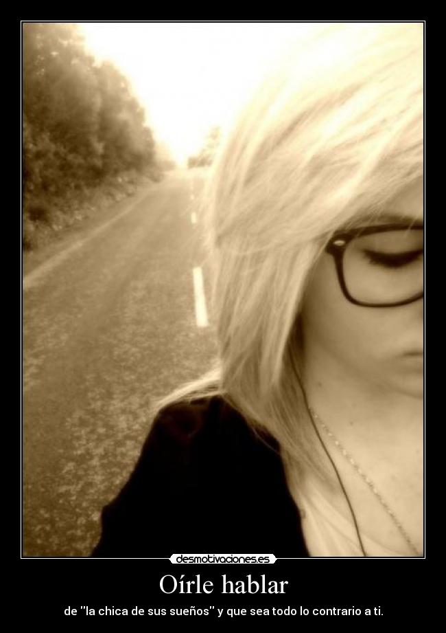 Oírle hablar - de la chica de sus sueños y que sea todo lo contrario a ti.