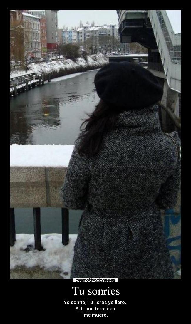 Tu sonries - Yo sonrío, Tu lloras yo lloro,
Si tu me terminas
me muero.