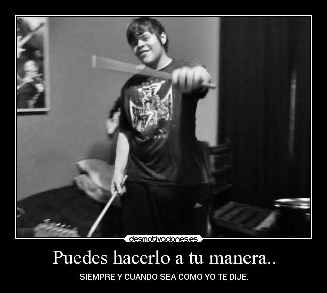 Puedes hacerlo a tu manera.. - SIEMPRE Y CUANDO SEA COMO YO TE DIJE.