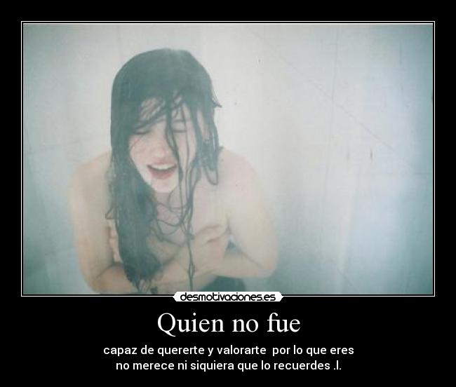 Quien no fue - capaz de quererte y valorarte por lo que eres
no merece ni siquiera que lo recuerdes .l.
