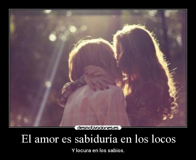 El amor es sabiduría en los locos - Y locura en los sabios.
