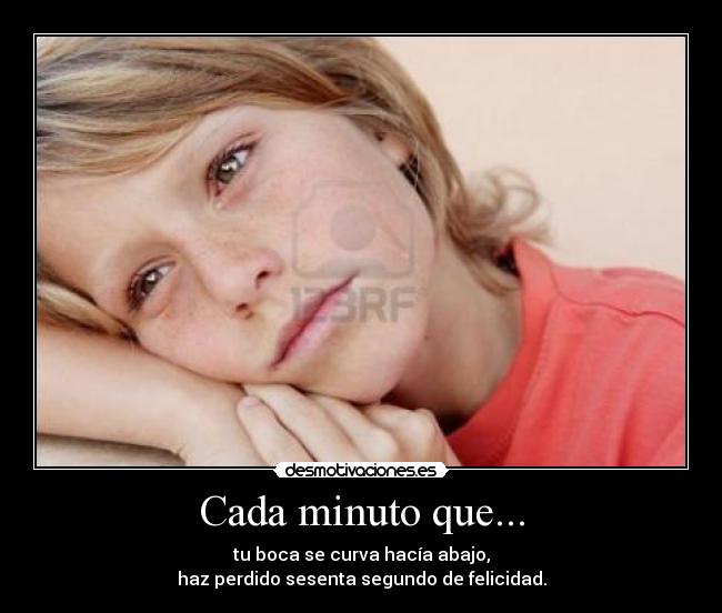 Cada minuto que... - tu boca se curva hacía abajo,
haz perdido sesenta segundo de felicidad.