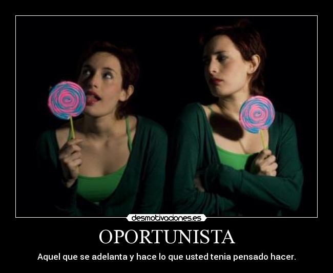 OPORTUNISTA - Aquel que se adelanta y hace lo que usted tenia pensado hacer.