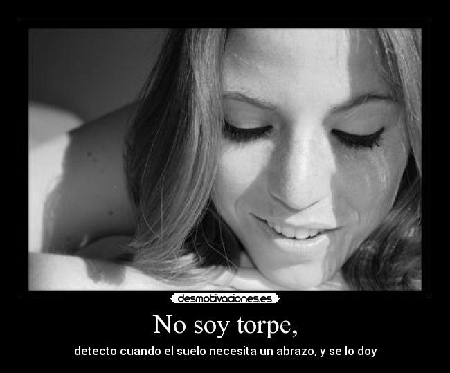 No soy torpe, - detecto cuando el suelo necesita un abrazo, y se lo doy