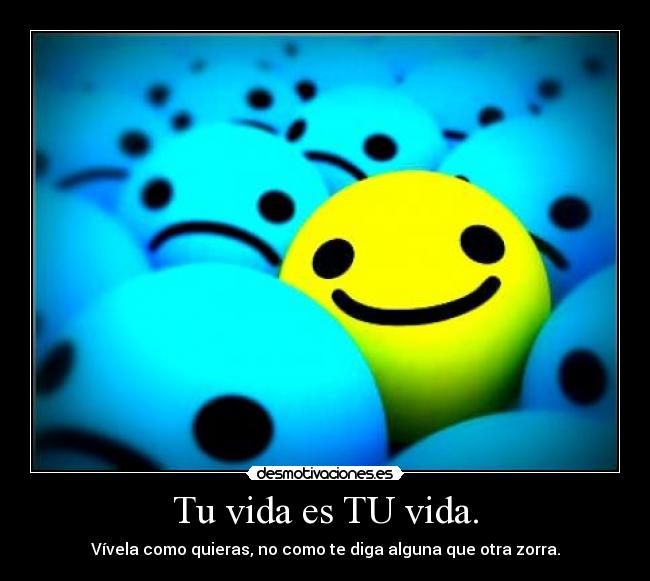 Tu vida es TU vida. - Vívela como quieras, no como te diga alguna que otra zorra.