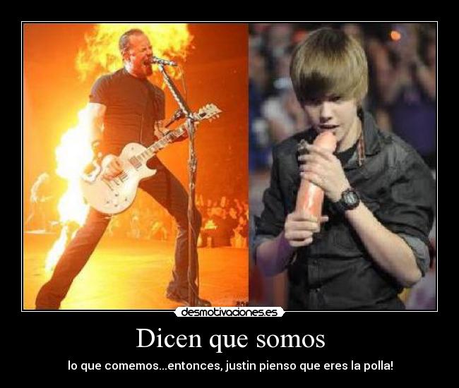 Dicen que somos - lo que comemos...entonces, justin pienso que eres la polla!